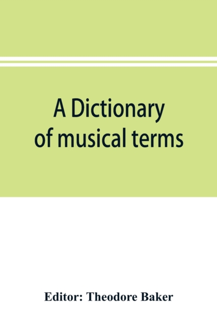 A dictionary of musical terms : containing upwards of 9,000 English, French, German, Italian, Latin and Greek words and phrases used in the art and science of music, carefully defined, and with the ac, Paperback / softback Book