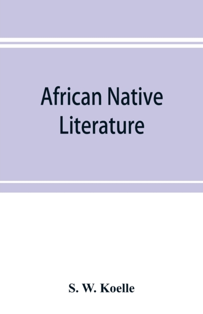 African native literature, or Proverbs, tales, fables, & historical fragments in the Kanuri or Bornu language. To which are added a translation of the above and a Kanuri-English vocabulary, Paperback / softback Book