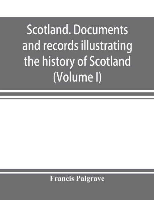 Scotland. Documents and records illustrating the history of Scotland, and the transactions between the crowns of Scotland and England, preserved in the treasury of Her Majesty's Exchequer. (Volume I), Paperback / softback Book