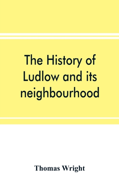 The history of Ludlow and its neighbourhood; forming a popular sketch of the history of the Welsh border, Paperback / softback Book