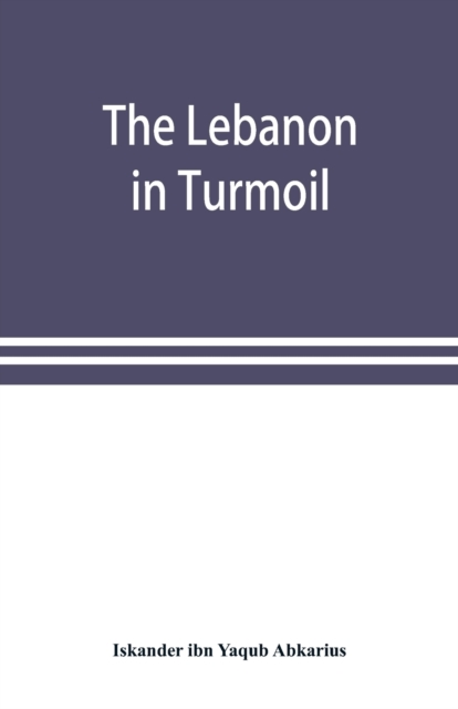 The Lebanon in turmoil, Syria and the powers in 1860; Book of the marvels of the time concerning the massacres in the Arab country, Paperback / softback Book