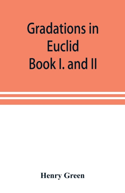 Gradations in Euclid : book I. and II. An introduction to plane geometry, its use and application; with an explanatory preface, remarks on geometrical reasoning, and on arithmetic and algebra applied, Paperback / softback Book