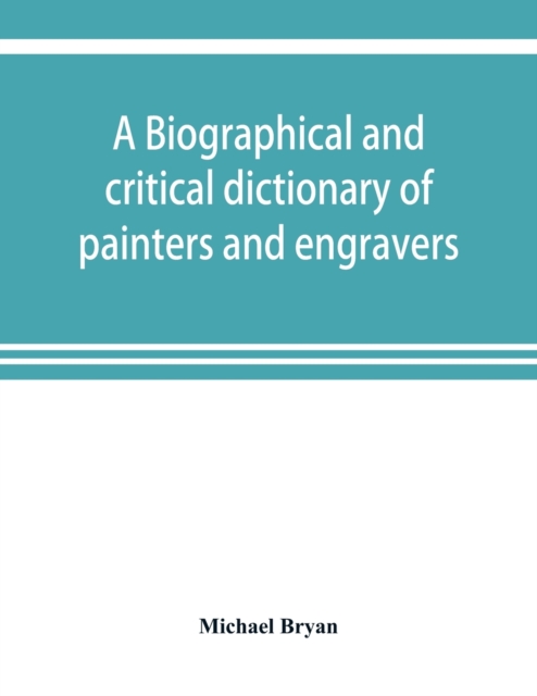 A biographical and critical dictionary of painters and engravers, from the revival of the art under Cimabue and the alleged discovery of engraving by finiguerra to the present time : with the ciphers,, Paperback / softback Book