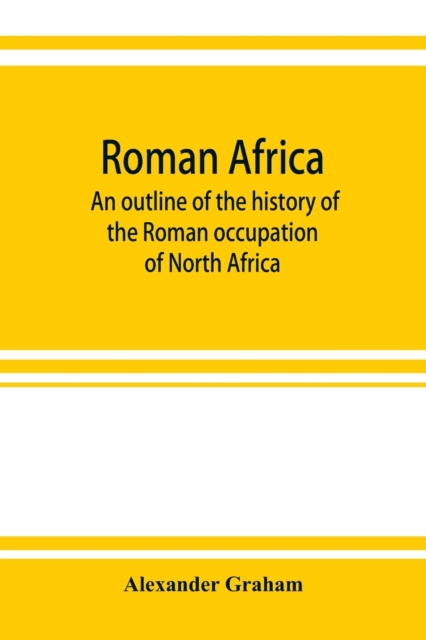 Roman Africa; an outline of the history of the Roman occupation of North Africa, based chiefly upon inscriptions and monumental remains in that country, Paperback / softback Book