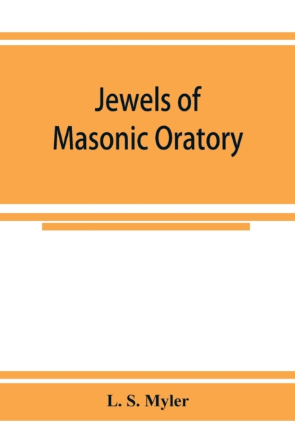 Jewels of masonic oratory : a compilation of brilliant orations, delivered on great occasions by masonic grand orators in the United States, Paperback / softback Book