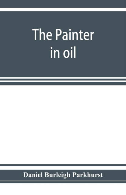 The painter in oil; a complete treatise on the principles and technique necessary to the painting of pictures in oil colors, Paperback / softback Book