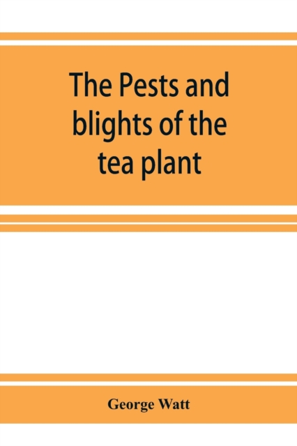 The pests and blights of the tea plant being a report of investigations conducted in Assam and to some extent also in Kangra by George Watt, Paperback / softback Book