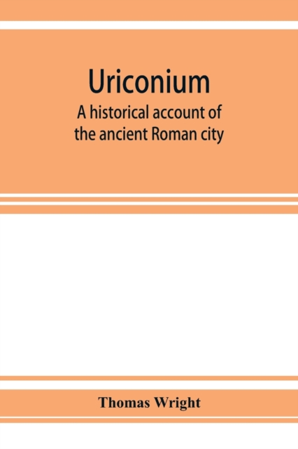 Uriconium; a historical account of the ancient Roman city, and of the excavations made upon its site, at Wroxeter, in Shropshire, forming a sketch of the condition and history of the Welsh border duri, Paperback / softback Book