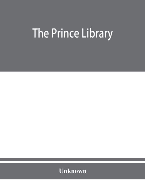 The Prince library. A catalogue of the collection of books and manuscripts which formerly belonged to the Reverend Thomas Prince, and was by him bequeathed to the Old South church, and is now deposite, Paperback / softback Book