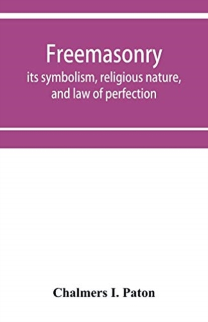 Freemasonry; its symbolism, religious nature, and law of perfection, Paperback / softback Book