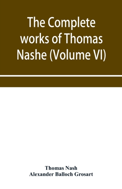 The complete works of Thomas Nashe. In six volumes. For the first time collected and edited with memorial-introduction, notes and illustrations, etc. (Volume VI), Paperback / softback Book