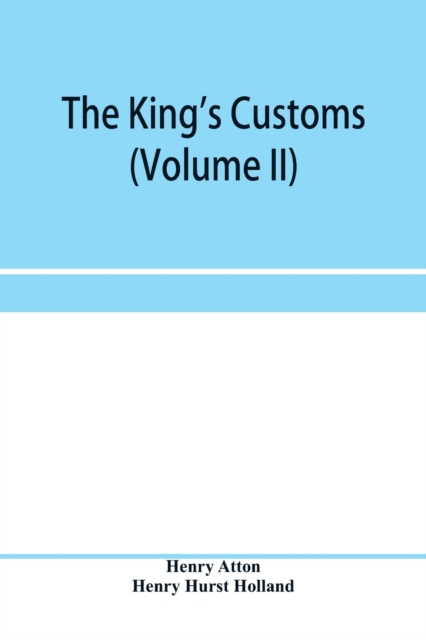 The king's customs (Volume II) An Account of maritime Revenue, Contraband, Traffic, The Introduction of free trade, and the abolition of the navigation and corn laws, from 1801 to 1855, Paperback / softback Book