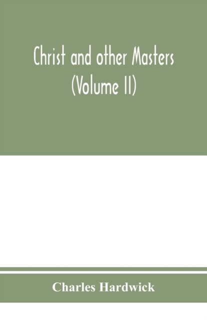 Christ and other masters : an historical inquiry into some of the chief parallelisms and contrasts between Christianity and the religious systems of the ancient world. With special reference to prevai, Paperback / softback Book