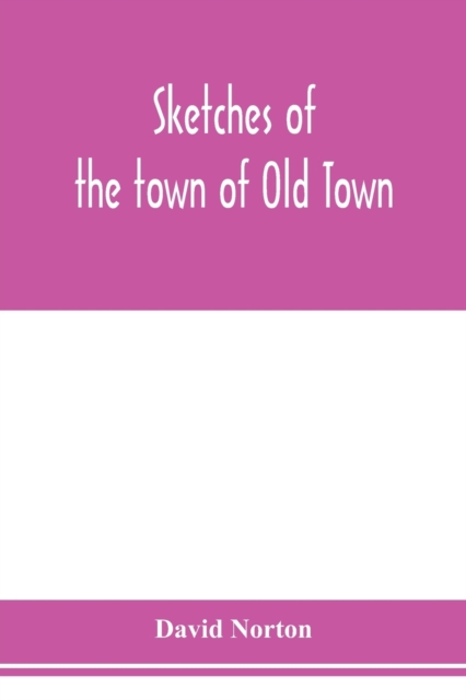 Sketches of the town of Old Town, Penobscot County, Maine from its earliest settlement, to 1879; with biographical sketches, Paperback / softback Book