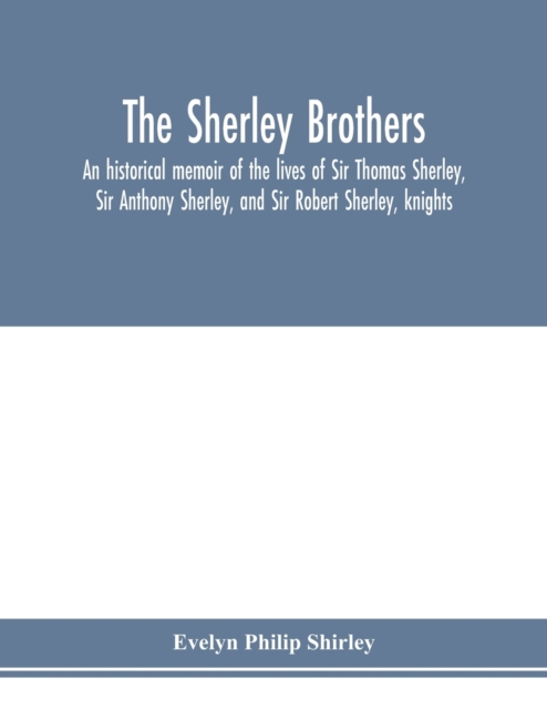 The Sherley brothers, an historical memoir of the lives of Sir Thomas Sherley, Sir Anthony Sherley, and Sir Robert Sherley, knights, Paperback / softback Book