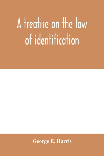 A treatise on the law of identification, a separate branch of the law of evidence; Identity of Persons and things-Animate and Inanimate-The living and the dead-things real and personal-in civil and cr, Paperback / softback Book
