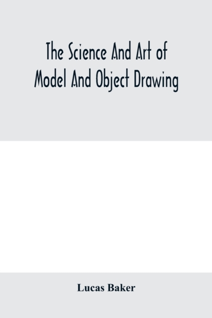 The science and art of model and object drawing; a text book for schools and for self-instruction of teachers and art students in the theory and practice of drawing from objects, Paperback / softback Book