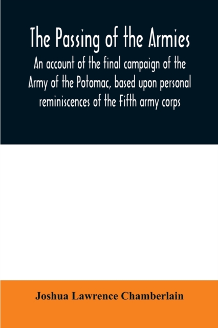 The passing of the armies : an account of the final campaign of the Army of the Potomac, based upon personal reminiscences of the Fifth army corps, Paperback / softback Book