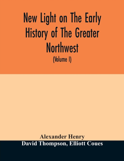 New light on the early history of the greater Northwest. The manuscript journals of Alexander Henry Fur Trader of the Northwest Company and of David Thompson Official Geographer and Explorer of the Sa, Paperback / softback Book