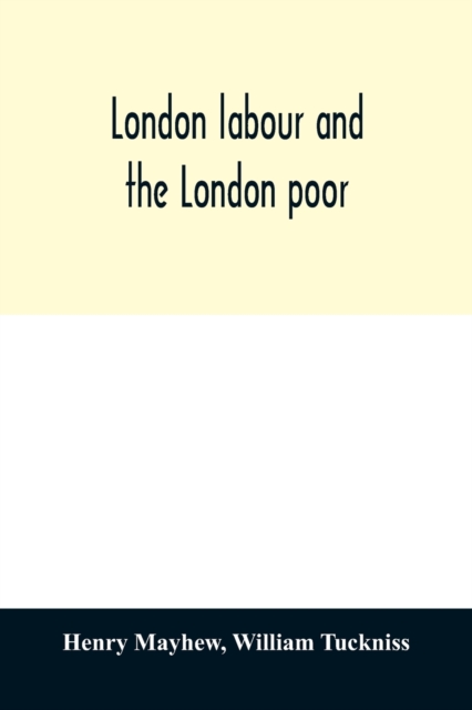 London labour and the London poor; a cyclopaedia of the condition and earnings of those that will work, those that cannot work, and those that will not work, Paperback / softback Book