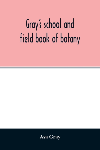 Gray's school and field book of botany. Consisting of Lessons in botany and Field, forest, and garden botany bound in one volume, Paperback / softback Book