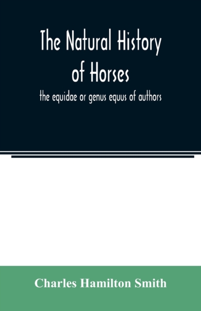 The natural history of horses : the equidae or genus equus of authors, Paperback / softback Book