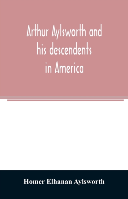 Arthur Aylsworth and his descendents in America, with notes historical and genealogical, relating to the family, from early English records, Paperback / softback Book