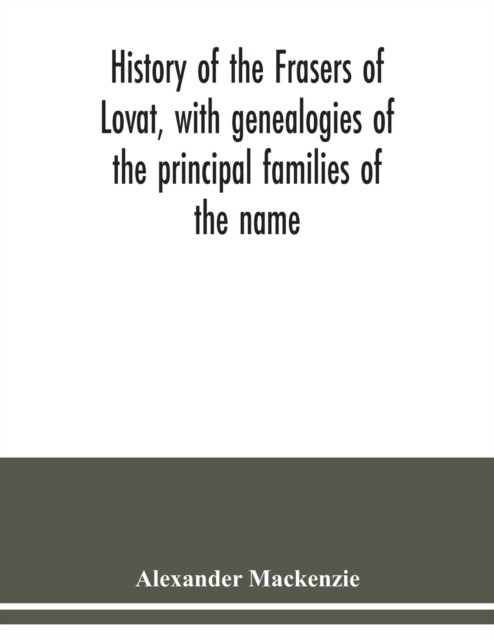History of the Frasers of Lovat, with genealogies of the principal families of the name : to which is added those of Dunballoch and Phopachy, Paperback / softback Book