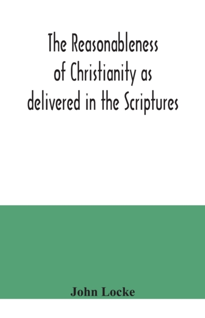 The reasonableness of Christianity as delivered in the Scriptures, Paperback / softback Book
