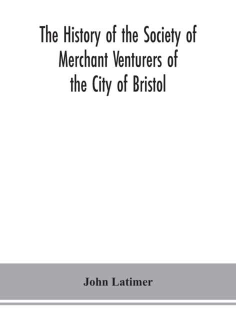 The history of the Society of Merchant Venturers of the City of Bristol; with some account of the anterior Merchants' Guilds, Hardback Book