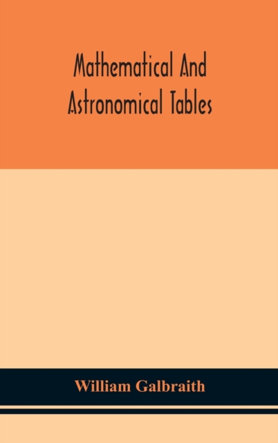 Mathematical and astronomical tables, for the use of students of mathematics, practical astronomers, surveyors, engineers, and navigators; with an introd. containing the explanation and use of the tab, Hardback Book