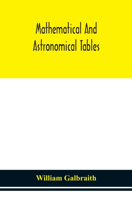 Mathematical and astronomical tables, for the use of students of mathematics, practical astronomers, surveyors, engineers, and navigators; with an introd. containing the explanation and use of the tab, Paperback / softback Book