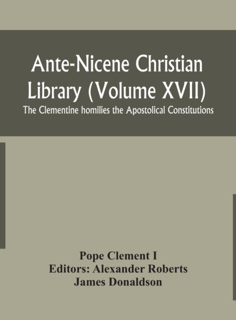 Ante-Nicene Christian Library (Volume XVII) The Clementine homilies the Apostolical Constitutions, Hardback Book