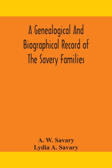 A genealogical and biographical record of the Savery families (Savory and Savary) and of the Severy family (Severit, Savery, Savory and Savary) : descended from early immigrants to New England and Phi, Paperback / softback Book