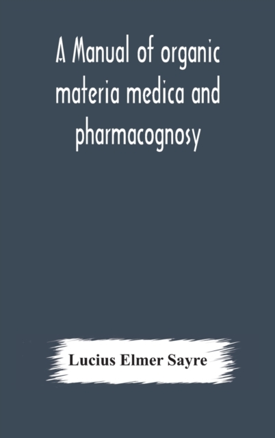 A manual of organic materia medica and pharmacognosy; an introduction to the study of the vegetable kingdom and the vegetable and animal drugs (with syllabus of inorganic remedial agents) comprising t, Hardback Book