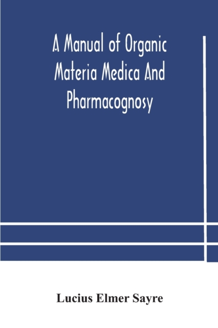 A manual of organic materia medica and pharmacognosy; an introduction to the study of the vegetable kingdom and the vegetable and animal drugs (with syllabus of inorganic remedial agents) comprising t, Paperback / softback Book