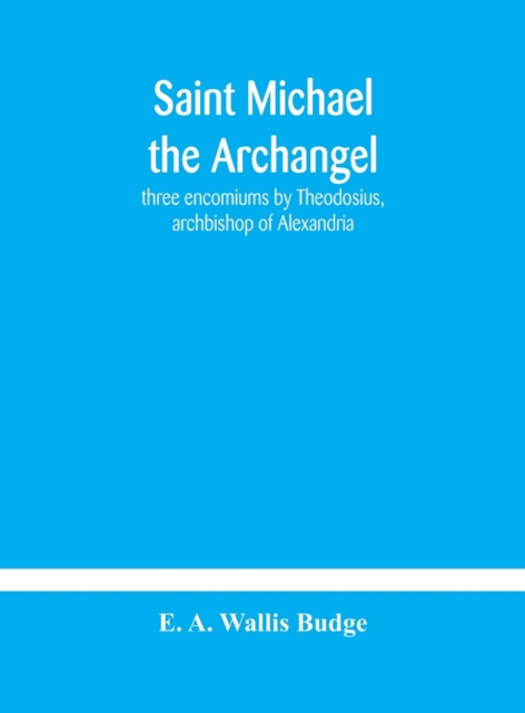 Saint Michael the archangel : three encomiums by Theodosius, archbishop of Alexandria; Severus, patriarch of Antioch; and Eustathius, bishop of Trake: the Coptic texts with extracts from Arabic and Et, Hardback Book