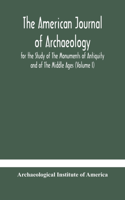 The American journal of archaeology for the Study of The Monuments of Antiquity and of The Middle Ages (Volume I), Hardback Book