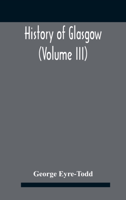 History Of Glasgow (Volume Iii); From The Revolution To The Passing Of The Reform Acts 1832-33, Hardback Book