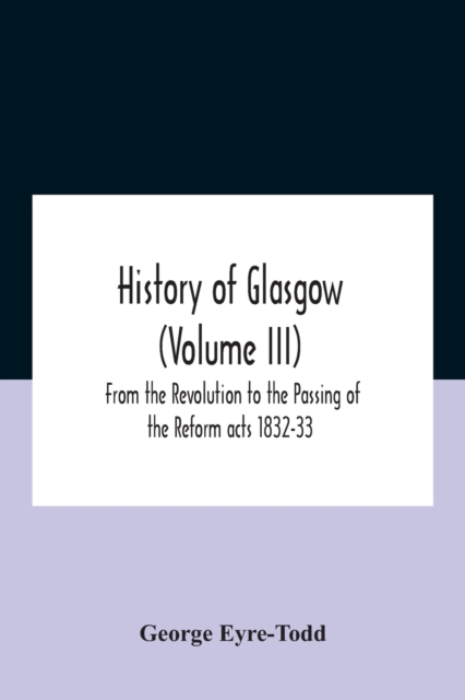 History Of Glasgow (Volume Iii); From The Revolution To The Passing Of The Reform Acts 1832-33, Paperback / softback Book