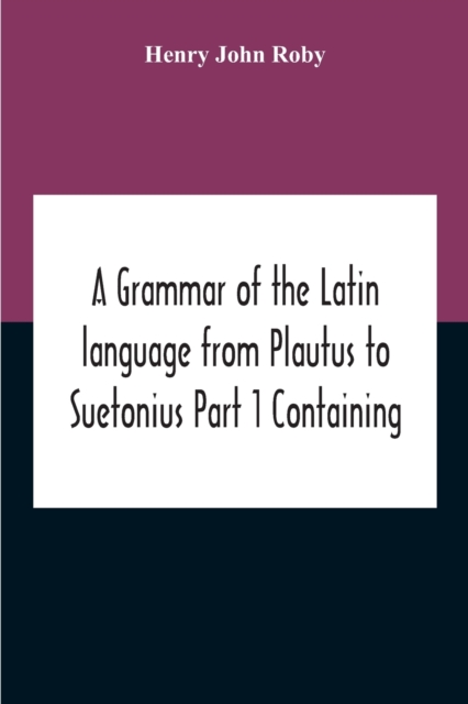 A Grammar Of The Latin Language From Plautus To Suetonius Part 1 Containing : - Book I. Sounds Book Ii. Inflexions Book Iii. Word-Formation Appendices, Paperback / softback Book