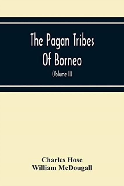 The Pagan Tribes Of Borneo; A Description Of Their Physical, Moral Intellectual Condition, With Some Discussion Of Their Ethnic Relations (Volume Ii), Paperback / softback Book