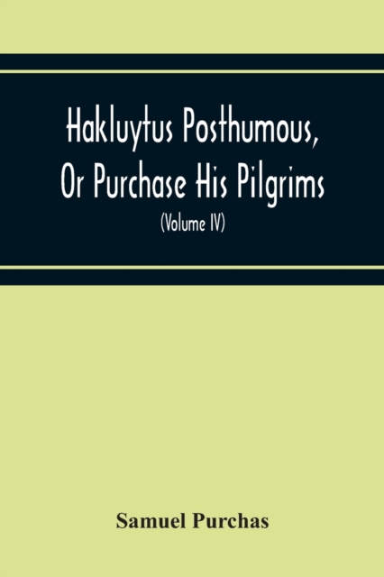 Hakluytus Posthumous, Or Purchase His Pilgrims : Containing A History Of The World In Sea Voyages And Landed Travels By Englishmen And Others (Volume Iv), Paperback / softback Book