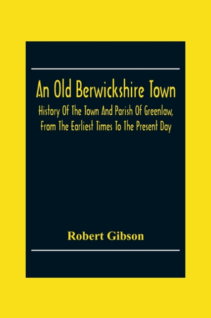 An Old Berwickshire Town : History Of The Town And Parish Of Greenlaw, From The Earliest Times To The Present Day, Paperback / softback Book