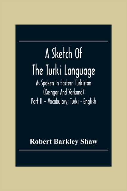 A Sketch Of The Turki Language As Spoken In Eastern Turkistan (Kashgar And Yarkand) Part Ii - Vocabulary; Turki - English, Paperback / softback Book