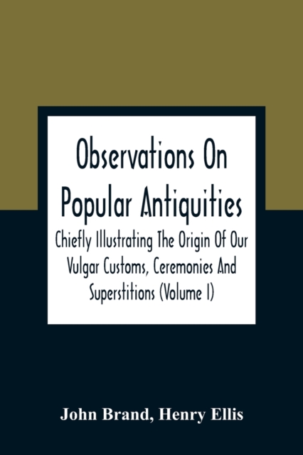 Observations On Popular Antiquities, Chiefly Illustrating The Origin Of Our Vulgar Customs, Ceremonies And Superstitions (Volume I), Paperback / softback Book