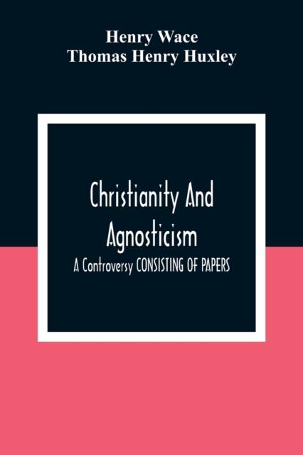 Christianity And Agnosticism : A Controversy CONSISTING OF PAPERS, Paperback / softback Book