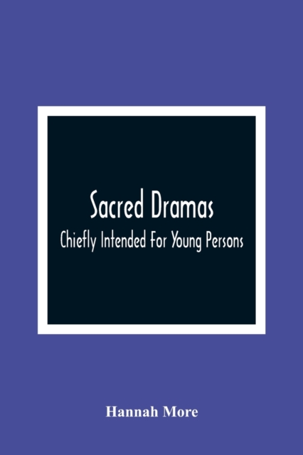 Sacred Dramas : Chiefly Intended For Young Persons: The Subjects Taken From The Bible: To Which Are Added: Reflections Of King Hezekiah, And Sensibility, A Poem, Paperback / softback Book