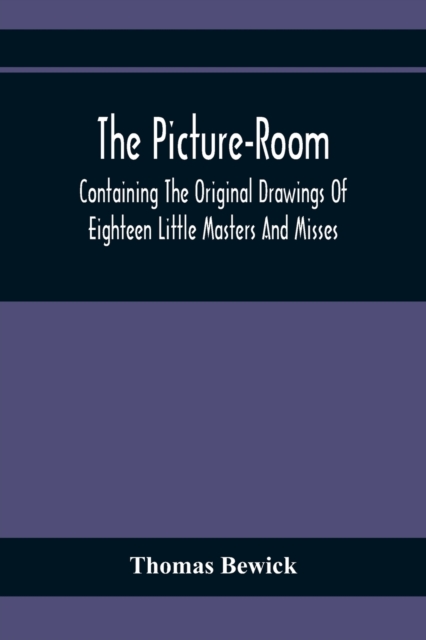 The Picture-Room : Containing The Original Drawings Of Eighteen Little Masters And Misses: To Which Is Added, Moral And Historical Explanations, Paperback / softback Book