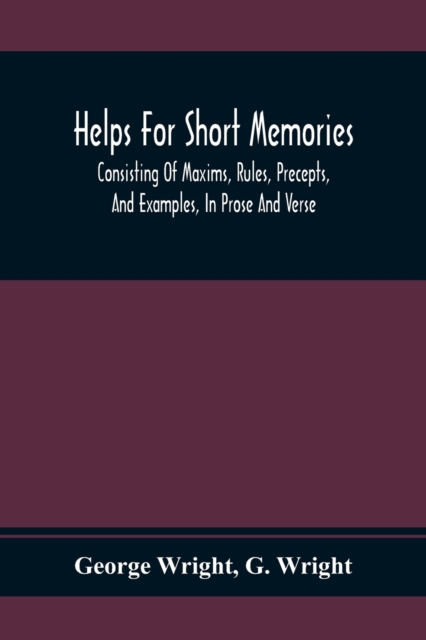Helps For Short Memories : Consisting Of Maxims, Rules, Precepts, And Examples, In Prose And Verse: Selected From The Most Admir'D Authors, For The Improvement Of Younger Minds, Paperback / softback Book